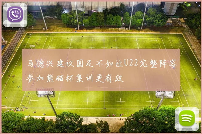 马德兴建议国足不如让U22完整阵容参加熊猫杯集训更有效