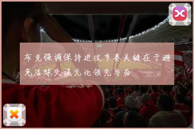布克强调保持进攻节奏关键在于避免活球失误无论领先与否