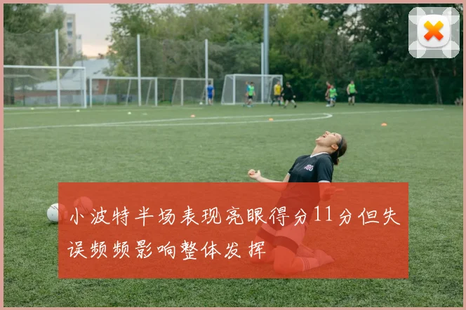 小波特半场表现亮眼得分11分但失误频频影响整体发挥