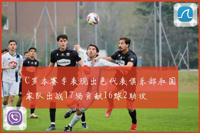 C罗本赛季表现出色代表俱乐部和国家队出战17场贡献16球2助攻