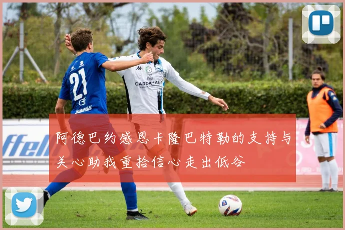 阿德巴约感恩卡隆巴特勒的支持与关心助我重拾信心走出低谷