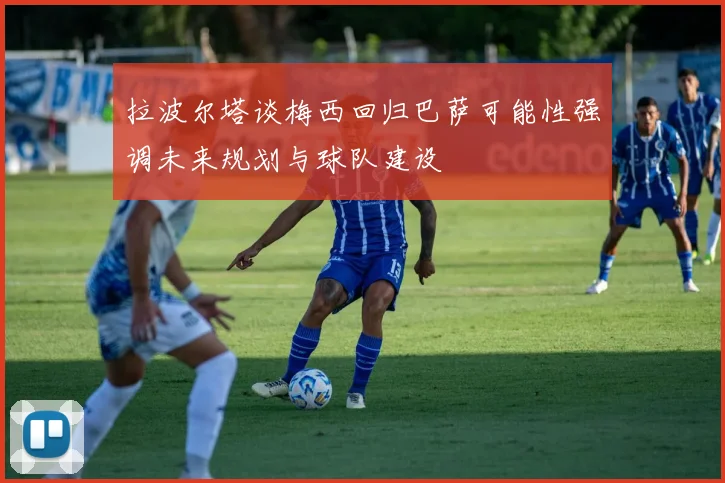 拉波尔塔谈梅西回归巴萨可能性强调未来规划与球队建设