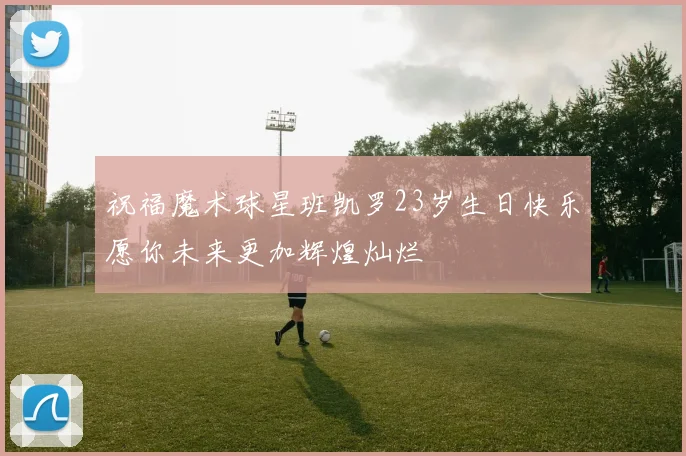 祝福魔术球星班凯罗23岁生日快乐愿你未来更加辉煌灿烂