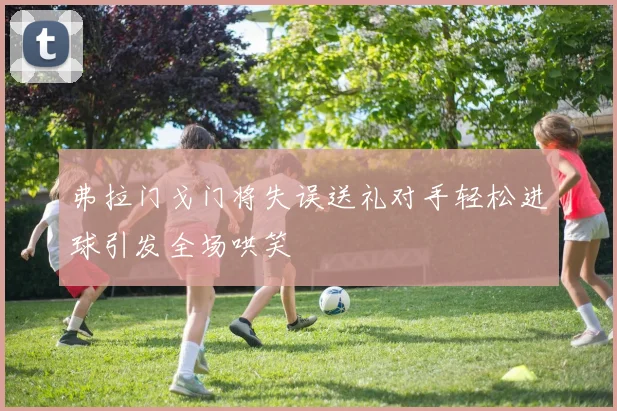 弗拉门戈门将失误送礼对手轻松进球引发全场哄笑