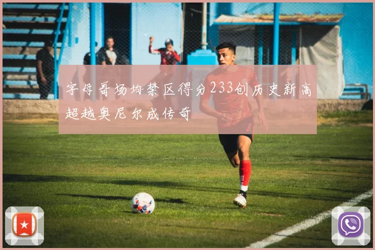 字母哥场均禁区得分233创历史新高超越奥尼尔成传奇