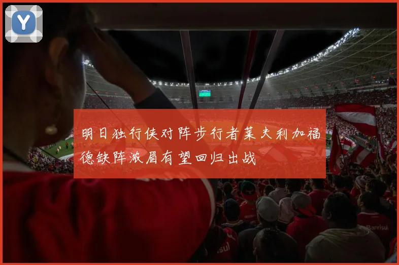 明日独行侠对阵步行者莱夫利加福德缺阵浓眉有望回归出战