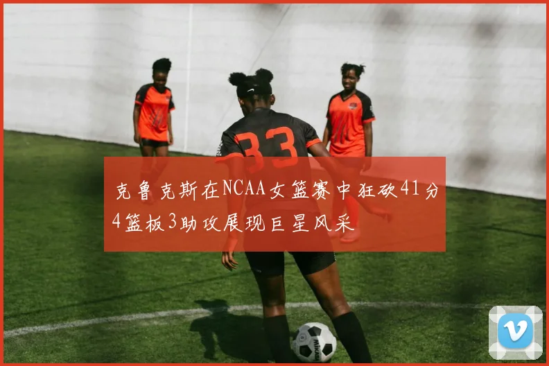 克鲁克斯在NCAA女篮赛中狂砍41分4篮板3助攻展现巨星风采