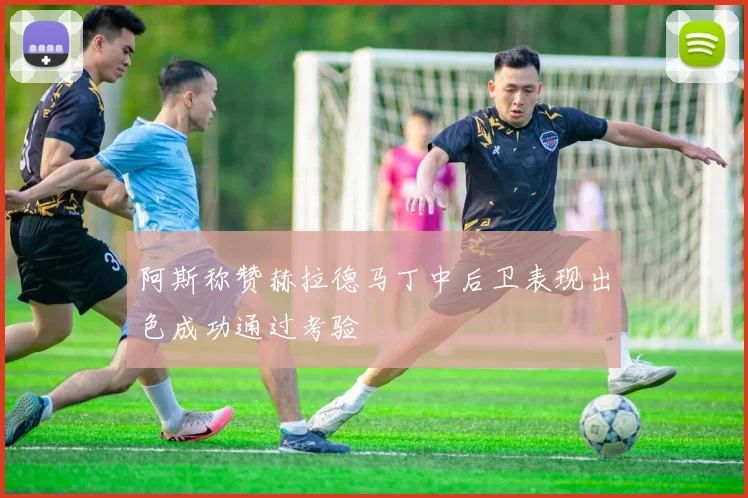 阿斯称赞赫拉德马丁中后卫表现出色成功通过考验