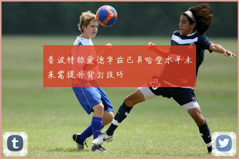 香波特称爱德华兹已具哈登水平未来需提升背打技巧