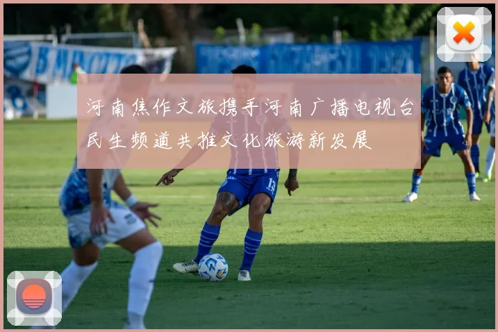 河南焦作文旅携手河南广播电视台民生频道共推文化旅游新发展