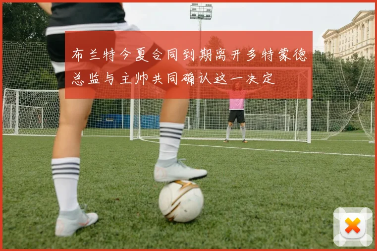 布兰特今夏合同到期离开多特蒙德总监与主帅共同确认这一决定