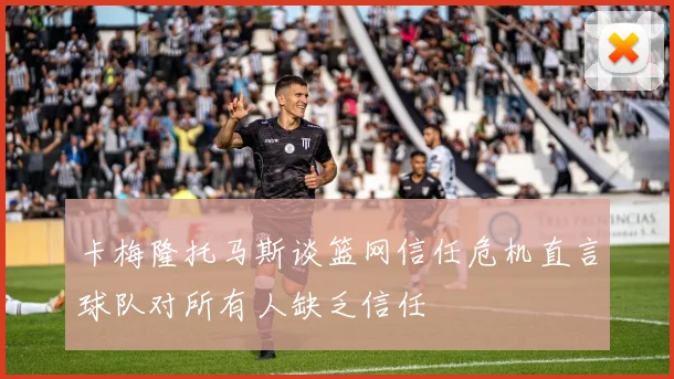 卡梅隆托马斯谈篮网信任危机直言球队对所有人缺乏信任