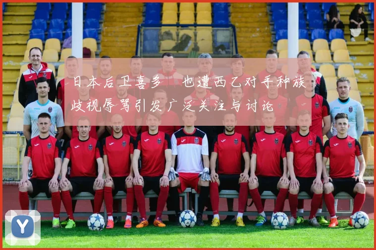 日本后卫喜多壱也遭西乙对手种族歧视辱骂引发广泛关注与讨论