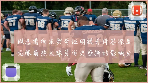 佩总需向东契奇证明提升阵容深度无缘前热火球员海史密斯的影响分析