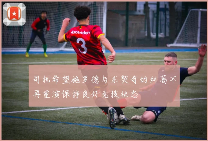 司机希望施罗德与东契奇的纠葛不再重演保持良好竞技状态