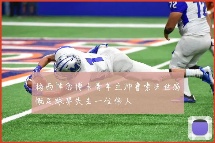 梅西悼念博卡青年主帅鲁索去世感慨足球界失去一位伟人