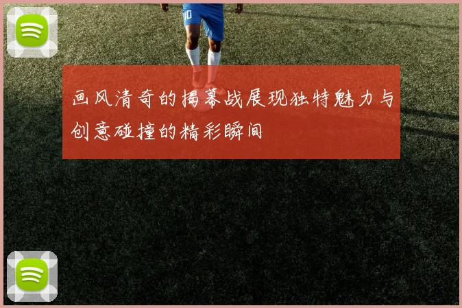 画风清奇的揭幕战展现独特魅力与创意碰撞的精彩瞬间
