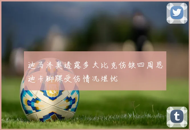 迪马济奥透露多夫比克伤缺四周恩迪卡脚踝受伤情况堪忧