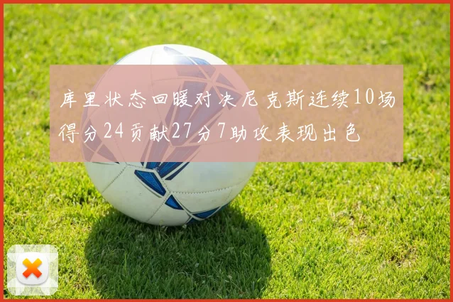 库里状态回暖对决尼克斯连续10场得分24贡献27分7助攻表现出色