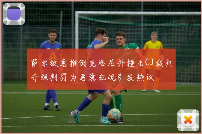 萨尔故意推倒克洛尼并撞击CJ裁判升级判罚为恶意犯规引发热议